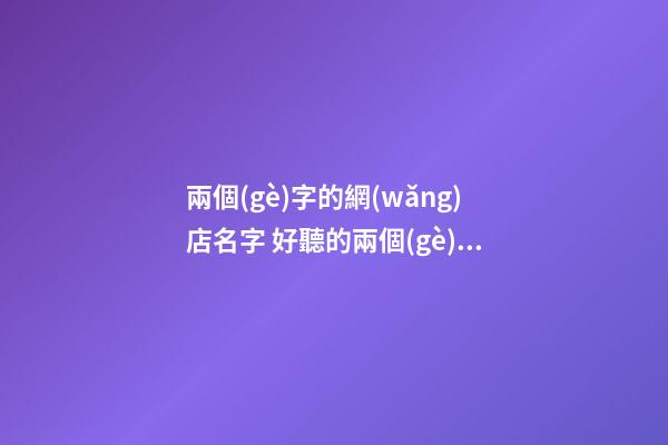 兩個(gè)字的網(wǎng)店名字 好聽的兩個(gè)字店鋪名字-第1張-店鋪起名-玄機(jī)派